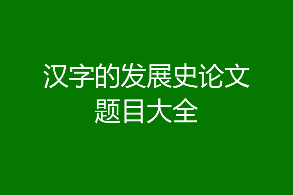 汉字的发展史论文题目大全