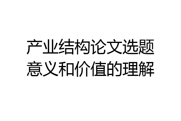 产业结构论文选题意义和价值的理解