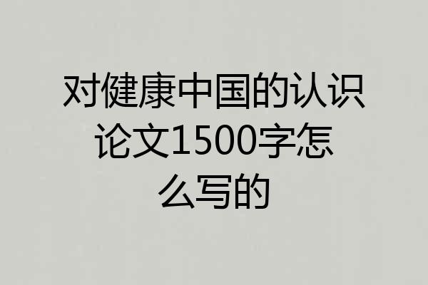 对健康中国的认识论文1500字怎么写的