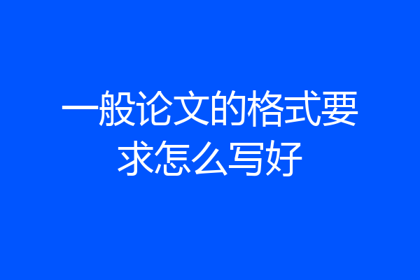 一般论文的格式要求怎么写好