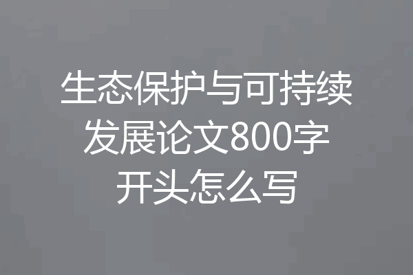 生态保护与可持续发展论文800字开头怎么写