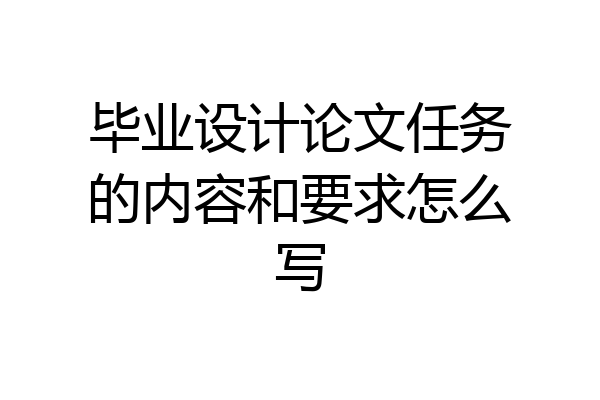 毕业设计论文任务的内容和要求怎么写