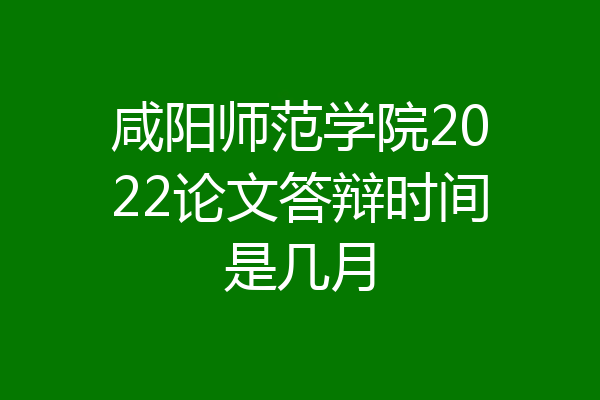 咸阳师范学院2022论文答辩时间是几月