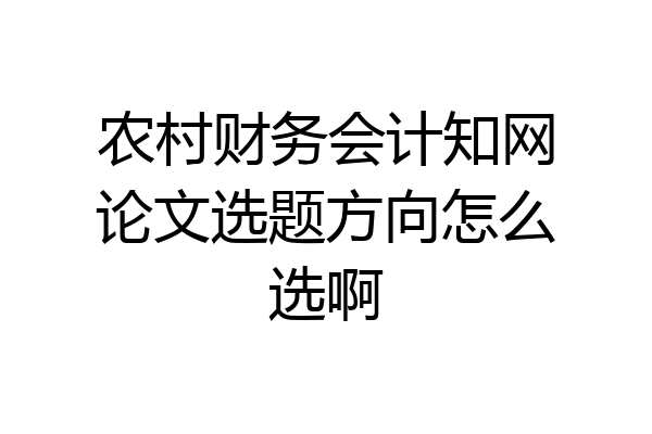农村财务会计知网论文选题方向怎么选啊