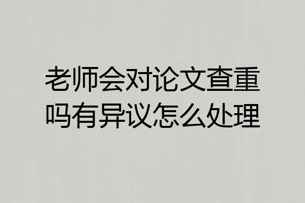 老师会对论文查重吗有异议怎么处理
