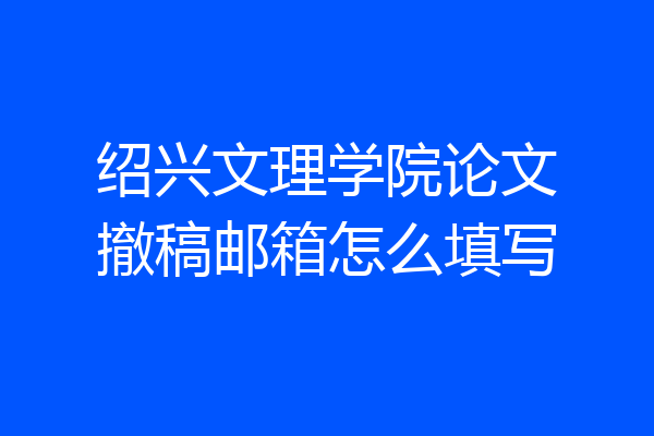 绍兴文理学院论文撤稿邮箱怎么填写