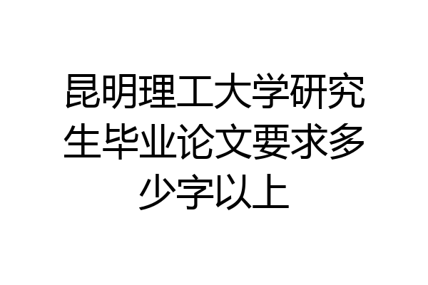 昆明理工大学研究生毕业论文要求多少字以上