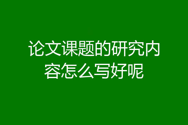 论文课题的研究内容怎么写好呢
