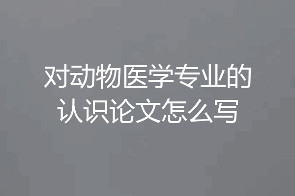 对动物医学专业的认识论文怎么写
