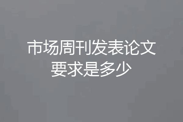 市场周刊发表论文要求是多少
