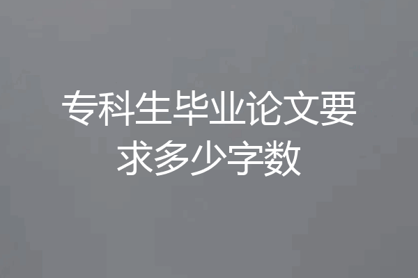 专科生毕业论文要求多少字数