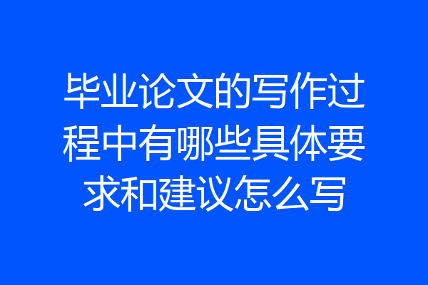 毕业论文的写作过程中有哪些具体要求和建议怎么写