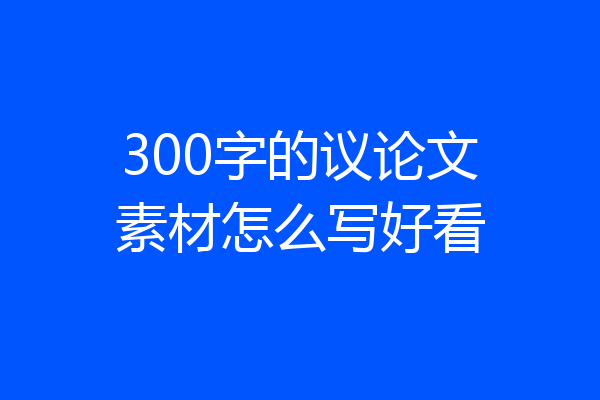 300字的议论文素材怎么写好看