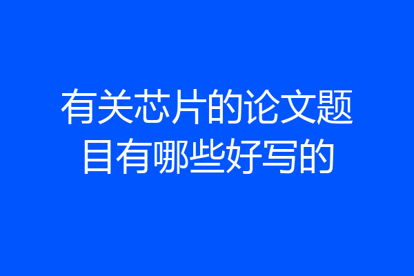 有关芯片的论文题目有哪些好写的