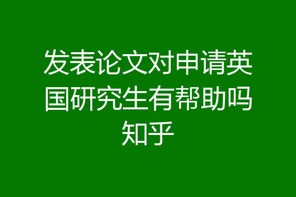 发表论文对申请英国研究生有帮助吗知乎