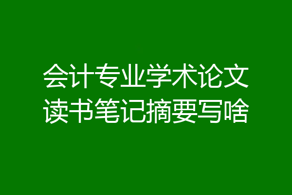会计专业学术论文读书笔记摘要写啥