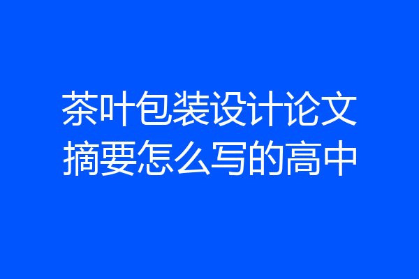 茶叶包装设计论文摘要怎么写的高中