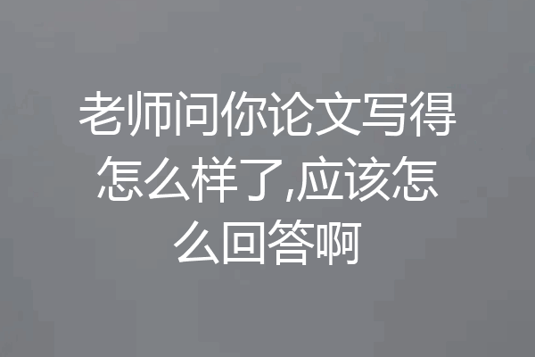 老师问你论文写得怎么样了,应该怎么回答啊