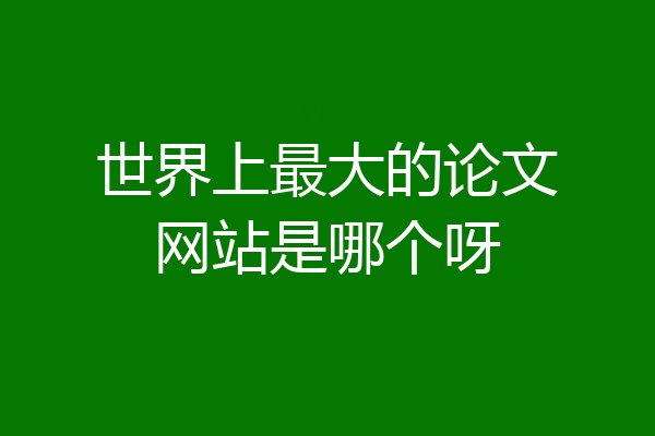 世界上最大的论文网站是哪个呀