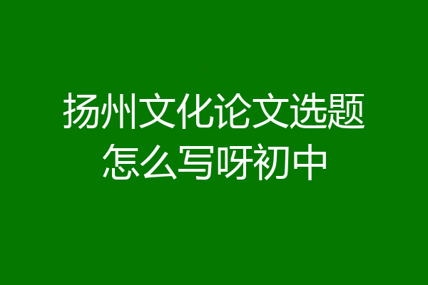 扬州文化论文选题怎么写呀初中