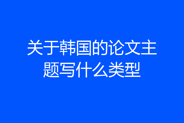 关于韩国的论文主题写什么类型