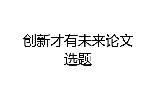创新才有未来论文选题