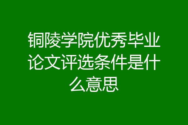 铜陵学院优秀毕业论文评选条件是什么意思