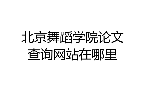北京舞蹈学院论文查询网站在哪里