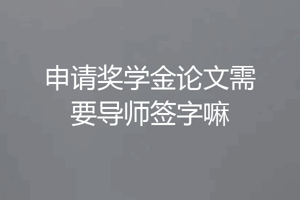 申请奖学金论文需要导师签字嘛