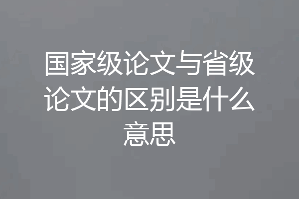 国家级论文与省级论文的区别是什么意思