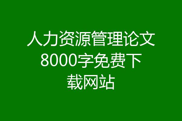 人力资源管理论文8000字免费下载网站
