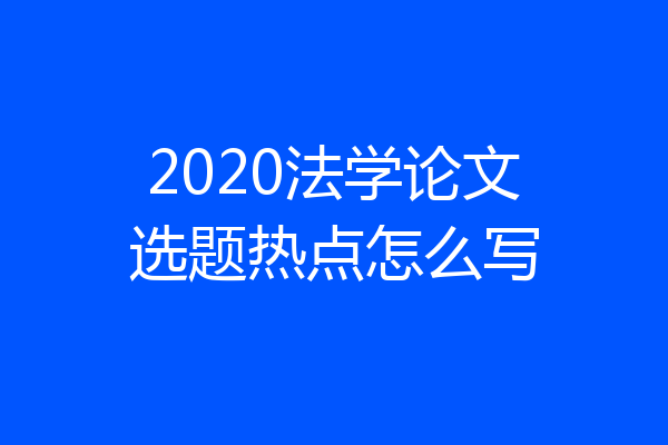 2020法学论文选题热点怎么写