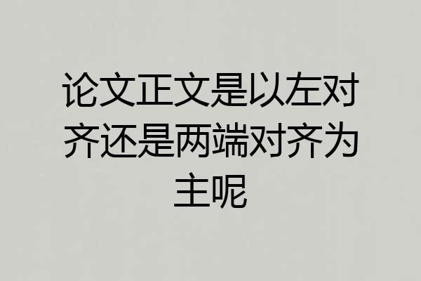 论文正文是以左对齐还是两端对齐为主呢