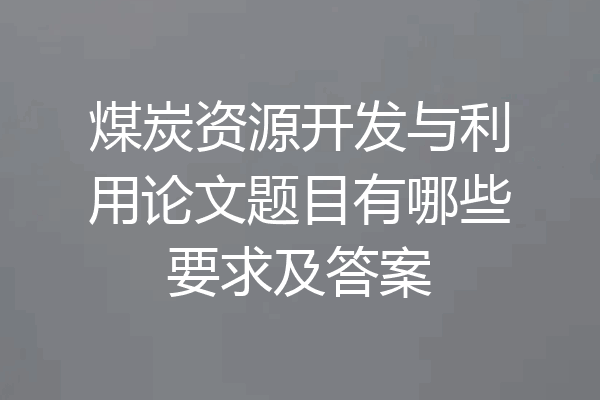 煤炭资源开发与利用论文题目有哪些要求及答案