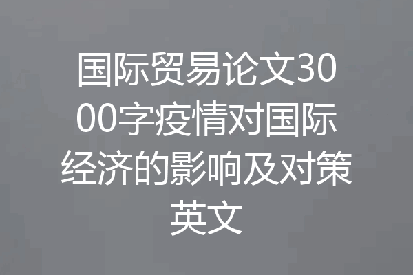 国际贸易论文3000字疫情对国际经济的影响及对策英文