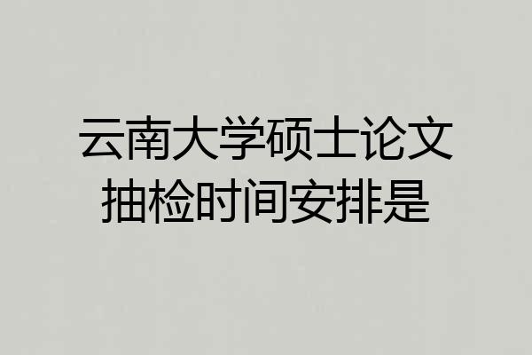 云南大学硕士论文抽检时间安排是