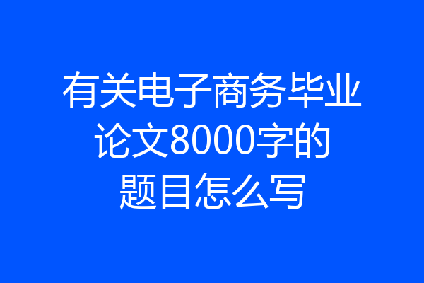 有关电子商务毕业论文8000字的题目怎么写
