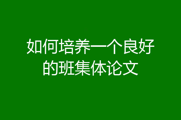 如何培养一个良好的班集体论文