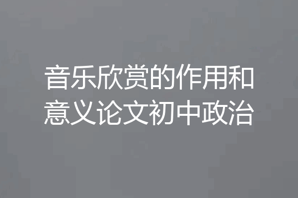 音乐欣赏的作用和意义论文初中政治