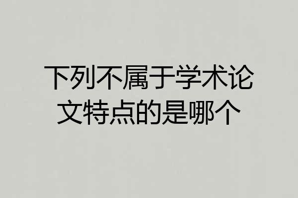 下列不属于学术论文特点的是哪个