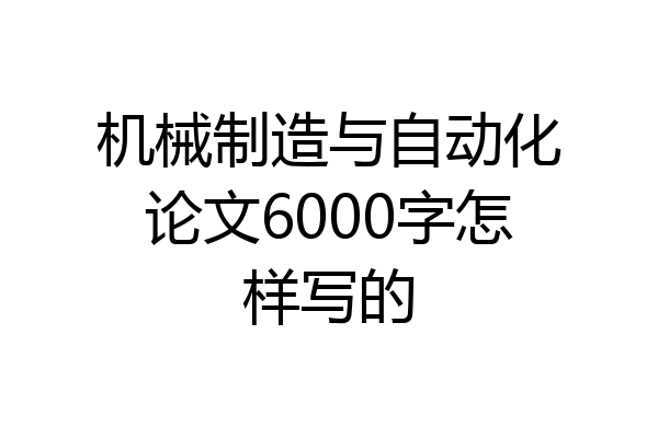机械制造与自动化论文6000字怎样写的