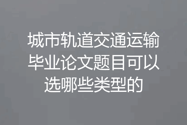 城市轨道交通运输毕业论文题目可以选哪些类型的