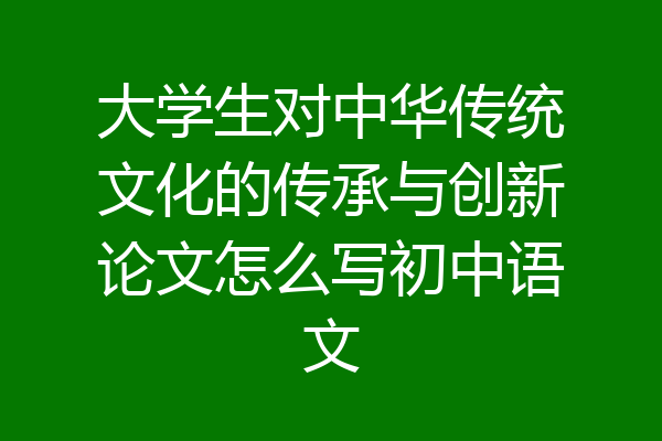 大学生对中华传统文化的传承与创新论文怎么写初中语文