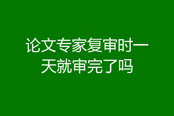论文专家复审时一天就审完了吗