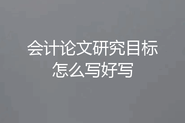 会计论文研究目标怎么写好写