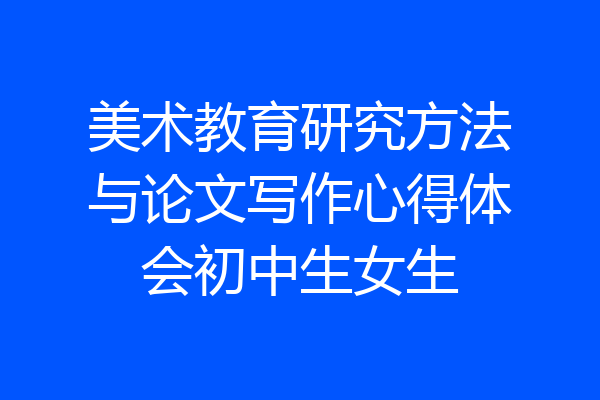 美术教育研究方法与论文写作心得体会初中生女生