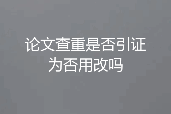 论文查重是否引证为否用改吗