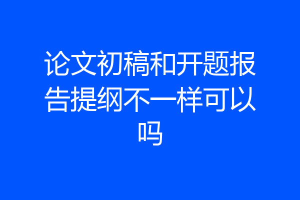 论文初稿和开题报告提纲不一样可以吗