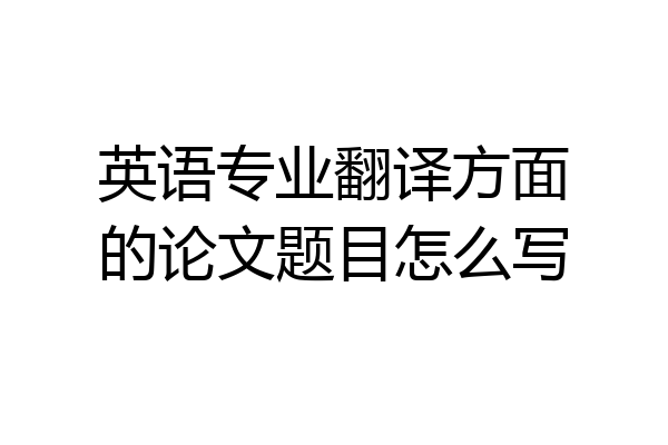 英语专业翻译方面的论文题目怎么写