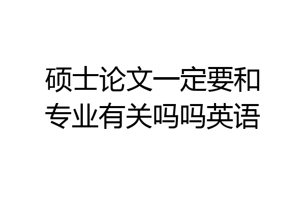 硕士论文一定要和专业有关吗吗英语